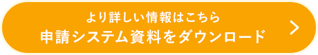 より詳しい情報はこちら 申請システム資料をダウンロード