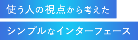 使う人の視点から考えたシンプルなインターフェース