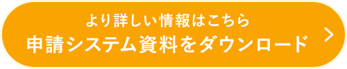 より詳しい情報はこちら 申請システム資料をダウンロード