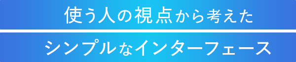 使う人の視点から考えたシンプルなインターフェース