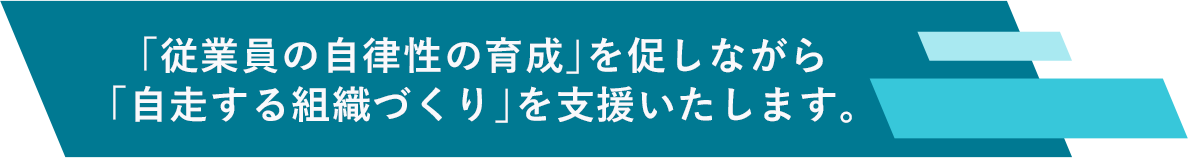 「従業員の自律性の育成」を促しながら「自走する組織づくり」を支援いたします。